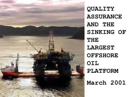 QUALITY ASSURANCE AND THE SINKING OF THE LARGEST OFFSHORE OIL PLATFORM March 2001.
