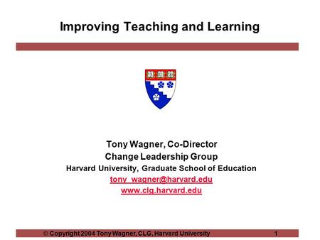 © Copyright 2004 Tony Wagner, CLG, Harvard University 1 Improving Teaching and Learning Tony Wagner, Co-Director Change Leadership Group Harvard University,