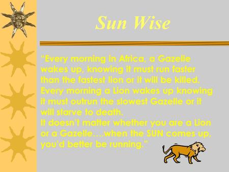 Sun Wise “Every morning in Africa, a Gazelle wakes up, knowing it must run faster than the fastest lion or it will be killed. Every morning a Lion wakes.