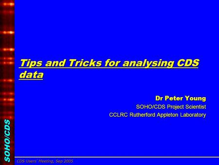 SOHO/CDS CDS Users’ Meeting, Sep 2005 Dr Peter Young, CCLRC/RAL Tips and Tricks for analysing CDS data Dr Peter Young Dr Peter Young SOHO/CDS Project Scientist.