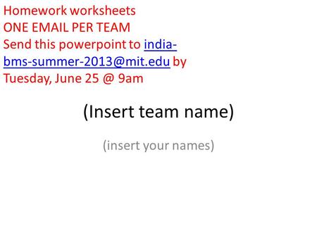 (Insert team name) (insert your names) Homework worksheets ONE  PER TEAM Send this powerpoint to india- by Tuesday, June 25.