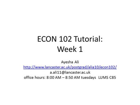 ECON 102 Tutorial: Week 1 Ayesha Ali  office hours: 8:00 AM – 8:50 AM tuesdays.