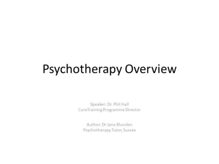 Psychotherapy Overview Author: Dr Jane Blunden Psychotherapy Tutor, Sussex Speaker: Dr. Phil Hall CoreTraining Programme Director.