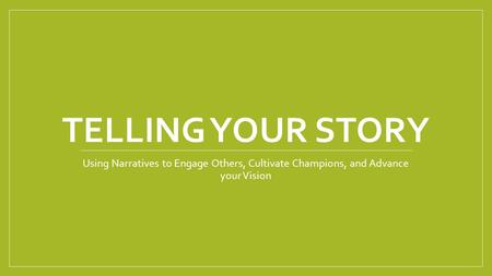TELLING YOUR STORY Using Narratives to Engage Others, Cultivate Champions, and Advance your Vision.