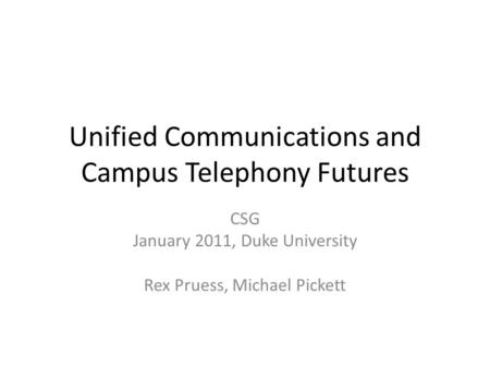 Unified Communications and Campus Telephony Futures CSG January 2011, Duke University Rex Pruess, Michael Pickett.