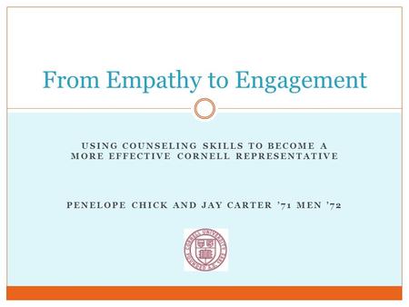 USING COUNSELING SKILLS TO BECOME A MORE EFFECTIVE CORNELL REPRESENTATIVE PENELOPE CHICK AND JAY CARTER ’71 MEN ’72 From Empathy to Engagement.