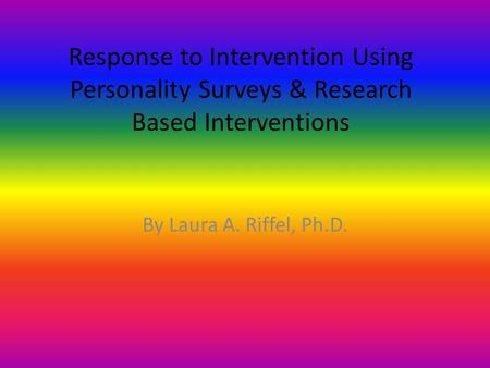 Response to Intervention Using Personality Surveys & Research Based Interventions By Laura A. Riffel, Ph.D.