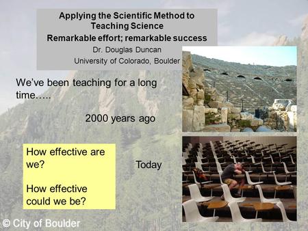 Applying the Scientific Method to Teaching Science Remarkable effort; remarkable success Dr. Douglas Duncan University of Colorado, Boulder We’ve been.