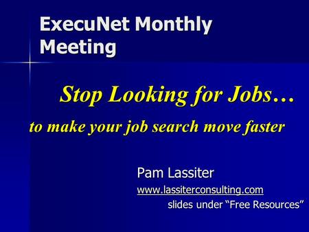 ExecuNet Monthly Meeting Pam Lassiter www.lassiterconsulting.com slides under “Free Resources” Stop Looking for Jobs… to make your job search move faster.