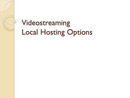 Videostreaming Local Hosting Options. Why Host Locally? Greatly reduces streaming drain on your Internet bandwidth Makes streaming feasible in many areas.