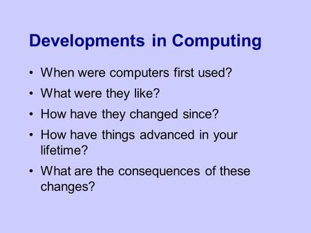 Developments in Computing When were computers first used? What were they like? How have they changed since? How have things advanced in your lifetime?