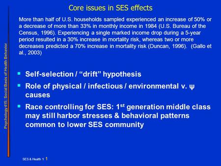 Psychology 415; Social Basis of Health Behavior SES & Health 1 1 Core issues in SES effects  Self-selection / “drift” hypothesis  Role of physical /