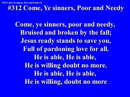 #312 Come, Ye sinners, Poor and Needy Come, ye sinners, poor and needy, Bruised and broken by the fall; Jesus ready stands to save you, Full of pardoning.