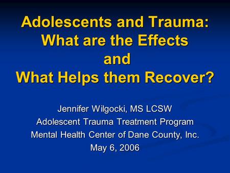 Adolescents and Trauma: What are the Effects and What Helps them Recover? Jennifer Wilgocki, MS LCSW Adolescent Trauma Treatment Program Mental Health.