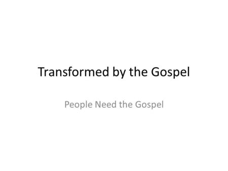 Transformed by the Gospel People Need the Gospel.