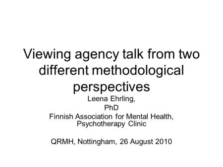 Viewing agency talk from two different methodological perspectives Leena Ehrling, PhD Finnish Association for Mental Health, Psychotherapy Clinic QRMH,