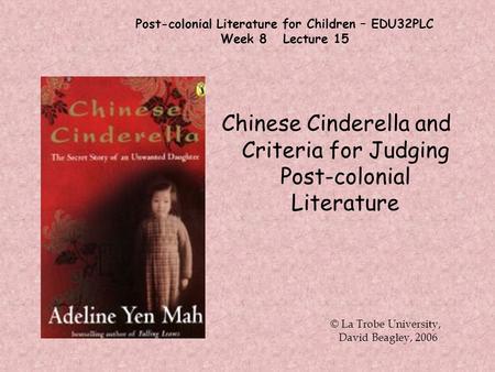 Post-colonial Literature for Children – EDU32PLC Week 8 Lecture 15 Chinese Cinderella and Criteria for Judging Post-colonial Literature © La Trobe University,