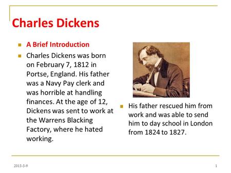 Charles Dickens A Brief Introduction Charles Dickens was born on February 7, 1812 in Portse, England. His father was a Navy Pay clerk and was horrible.