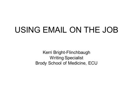 USING EMAIL ON THE JOB Kerri Bright-Flinchbaugh Writing Specialist Brody School of Medicine, ECU.