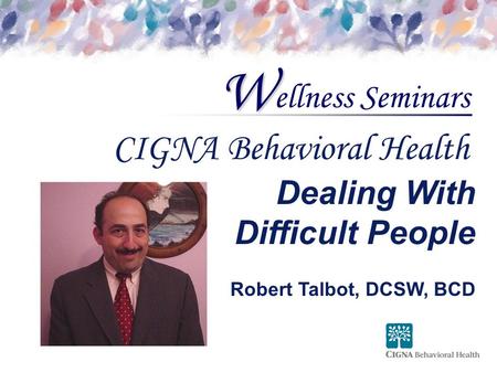 Ellness Seminars W CIGNA Behavioral Health Dealing With Difficult People Robert Talbot, DCSW, BCD.