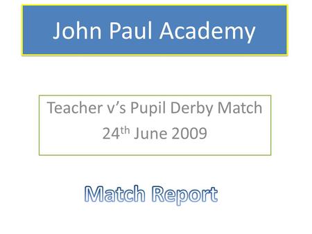 John Paul Academy Teacher v’s Pupil Derby Match 24 th June 2009.