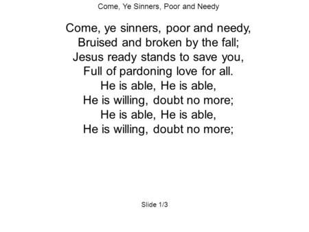 Come, Ye Sinners, Poor and Needy Come, ye sinners, poor and needy, Bruised and broken by the fall; Jesus ready stands to save you, Full of pardoning love.