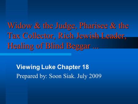 Widow & the Judge, Pharisee & the Tax Collector, Rich Jewish Leader, Healing of Blind Beggar... Viewing Luke Chapter 18 Prepared by: Soon Siak. July 2009.
