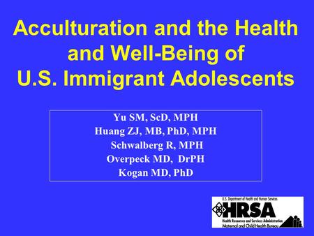 Acculturation and the Health and Well-Being of U.S. Immigrant Adolescents Yu SM, ScD, MPH Huang ZJ, MB, PhD, MPH Schwalberg R, MPH Overpeck MD, DrPH Kogan.