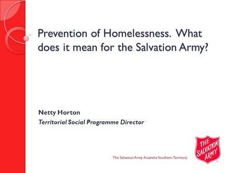 Prevention of Homelessness. What does it mean for the Salvation Army? The Salvation Army Australia Southern Territory Netty Horton Territorial Social Programme.