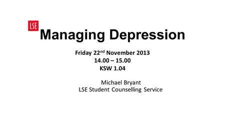 Managing Depression Friday 22 nd November 2013 14.00 – 15.00 KSW 1.04 Michael Bryant LSE Student Counselling Service.