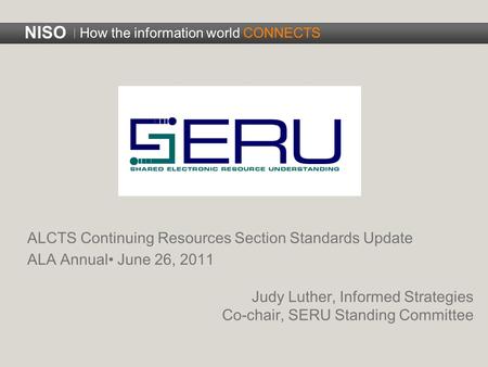 NISO How the information world CONNECTS ALCTS Continuing Resources Section Standards Update ALA Annual June 26, 2011 Judy Luther, Informed Strategies Co-chair,