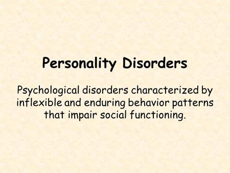 Personality Disorders Psychological disorders characterized by inflexible and enduring behavior patterns that impair social functioning.