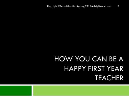 HOW YOU CAN BE A HAPPY FIRST YEAR TEACHER Copyright © Texas Education Agency, 2013. All rights reserved. 1.