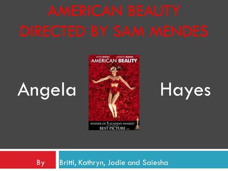 AMERICAN BEAUTY DIRECTED BY SAM MENDES By Britti, Kathryn, Jodie and Saiesha Angela Hayes.