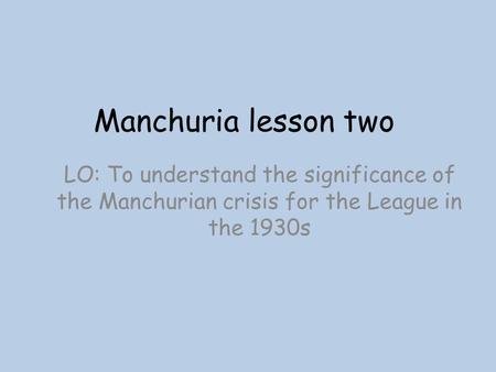Manchuria lesson two LO: To understand the significance of the Manchurian crisis for the League in the 1930s.