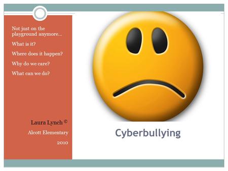 Cyberbullying Not just on the playground anymore… What is it? Where does it happen? Why do we care? What can we do? Alcott Elementary 2010 Laura Lynch.
