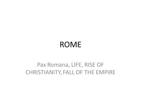 ROME Pax Romana, LIFE, RISE OF CHRISTIANITY, FALL OF THE EMPIRE.