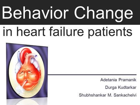 Behavior Change in heart failure patients Adetania Pramanik Durga Kudtarkar Shubhshankar M. Sankachelvi.