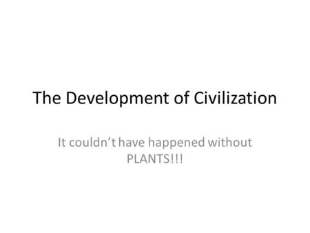 The Development of Civilization It couldn’t have happened without PLANTS!!!