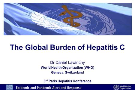 The Global Burden of Hepatitis C Dr Daniel Lavanchy World Health Organization (WHO) Geneva, Switzerland 3 rd Paris Hepatitis Conference.