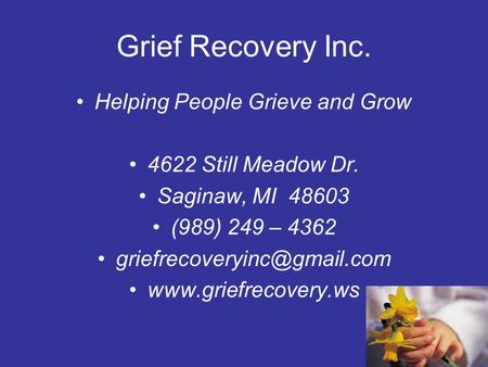 Grief Recovery Inc. Helping People Grieve and Grow 4622 Still Meadow Dr. Saginaw, MI 48603 (989) 249 – 4362