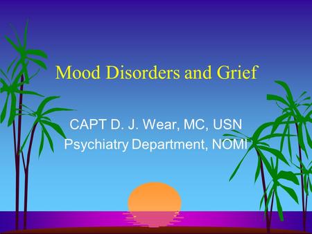 Mood Disorders and Grief CAPT D. J. Wear, MC, USN Psychiatry Department, NOMI.