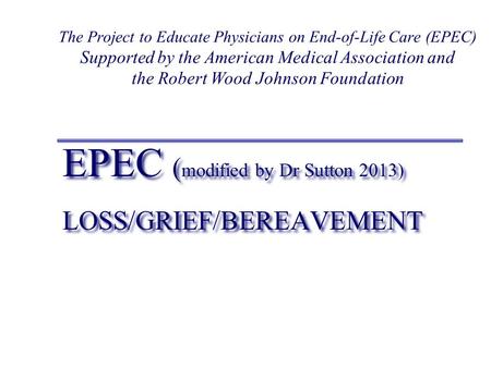 EPEC ( modified by Dr Sutton 2013) LOSS/GRIEF/BEREAVEMENT EPEC ( modified by Dr Sutton 2013) LOSS/GRIEF/BEREAVEMENT The Project to Educate Physicians on.