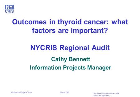 March 2002 Outcomes in thyroid cancer: what factors are important? Information Projects Team Outcomes in thyroid cancer: what factors are important? NYCRIS.