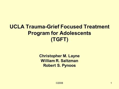 ©20061 UCLA Trauma-Grief Focused Treatment Program for Adolescents (TGFT) Christopher M. Layne William R. Saltzman Robert S. Pynoos.
