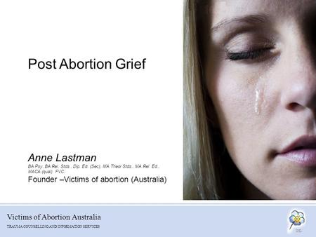 Victims of Abortion Australia TRAUMA COUNSELLING AND INFORMATION SERVICES Post Abortion Grief Anne Lastman BA Psy. BA Rel. Stds., Dip. Ed. (Sec), MA Theol.