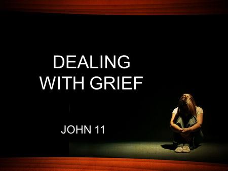 DEALING WITH GRIEF JOHN 11. 32 … “Lord, if You had been here, my brother would not have died.” 33 When Jesus therefore saw her weeping, and the Jews who.