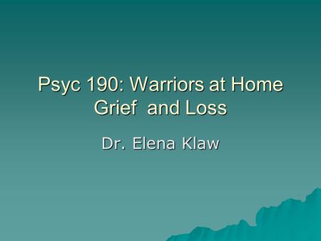 Psyc 190: Warriors at Home Grief and Loss Dr. Elena Klaw.