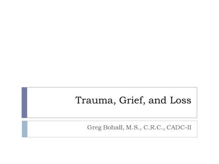 Trauma, Grief, and Loss Greg Bohall, M.S., C.R.C., CADC-II.