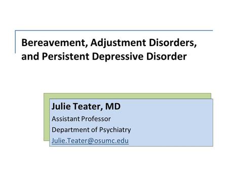 Bereavement, Adjustment Disorders, and Persistent Depressive Disorder Julie Teater, MD Assistant Professor Department of Psychiatry